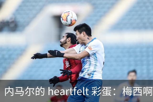 内马尔的 heartfelt 彩蛋：梅西啊，你是足球界的超级英雄！