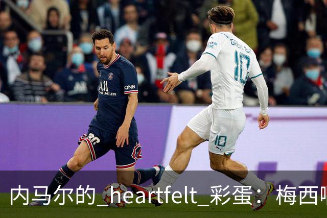 内马尔的 heartfelt 彩蛋：梅西啊，你是足球界的超级英雄！