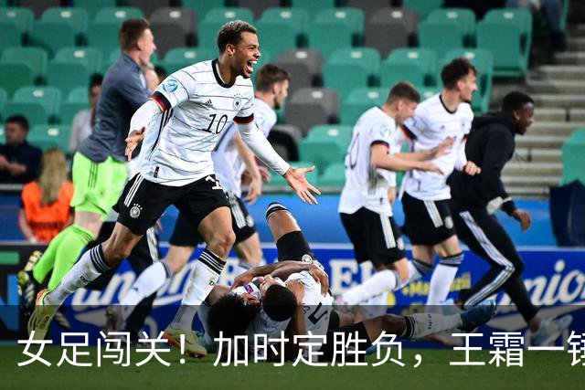 女足闯关！加时定胜负，王霜一锤扭转乾坤