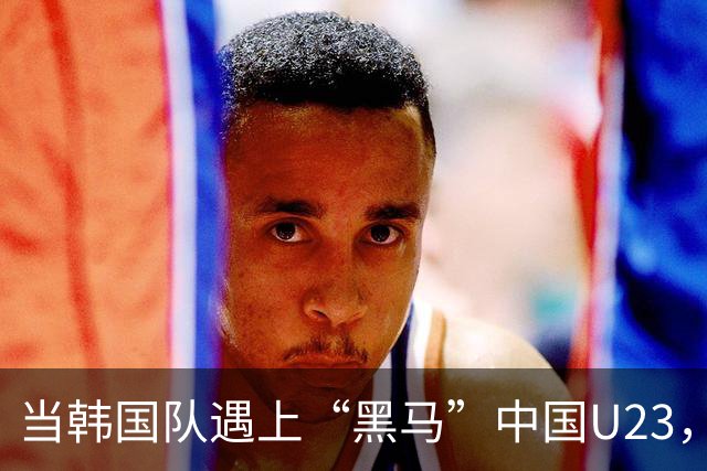 当韩国队遇上“黑马”中国U23，别指望轻松取胜！