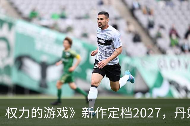 权力的游戏》新作定档2027，丹妮莉丝与龙携手征战维斯特洛！