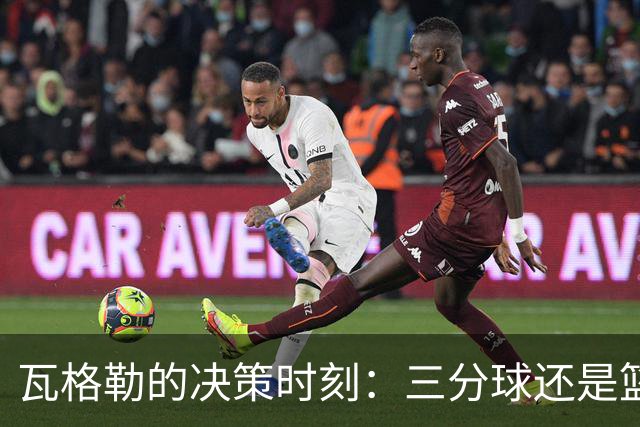 瓦格勒的决策时刻：三分球还是篮下的温情？
