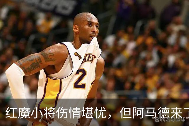 红魔小将伤情堪忧，但阿马德来了！